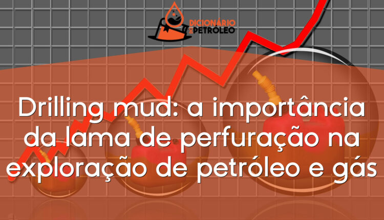 Drilling mud: a importância da lama de perfuração na exploração de petróleo e gás