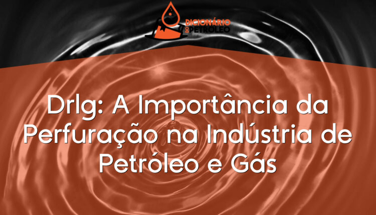 Drlg: A Importância da Perfuração na Indústria de Petróleo e Gás