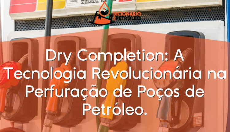 Dry Completion: A Tecnologia Revolucionária na Perfuração de Poços de Petróleo.