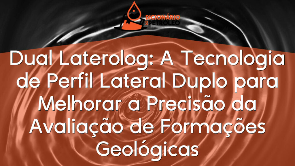 Dual Laterolog: A Tecnologia de Perfil Lateral Duplo para Melhorar a Precisão da Avaliação de Formações Geológicas