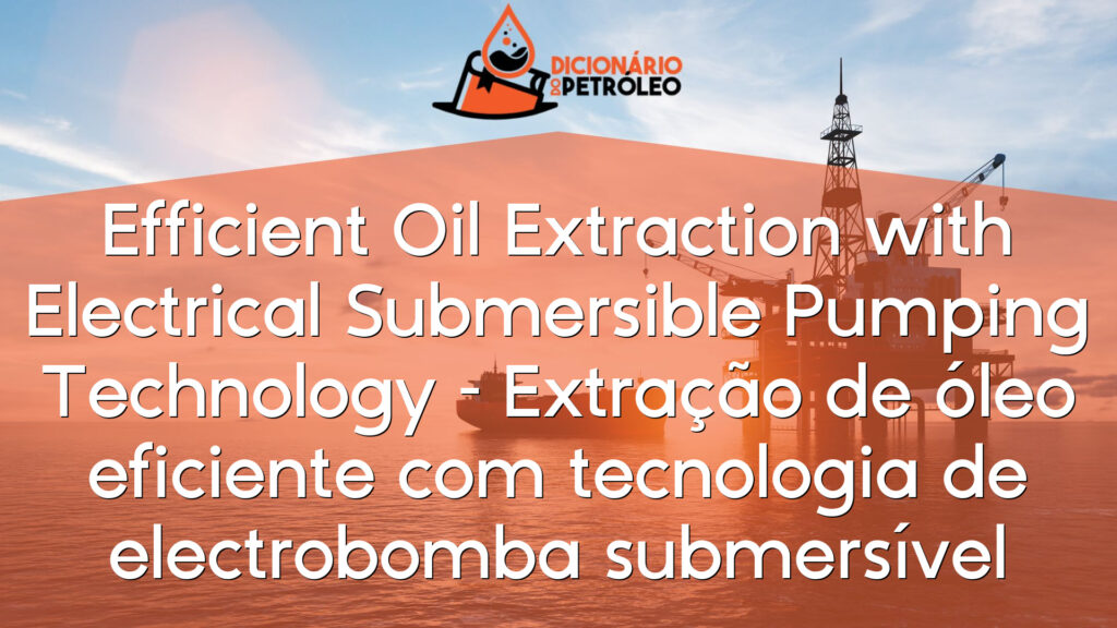 Efficient Oil Extraction with Electrical Submersible Pumping Technology – Extração de óleo eficiente com tecnologia de electrobomba submersível