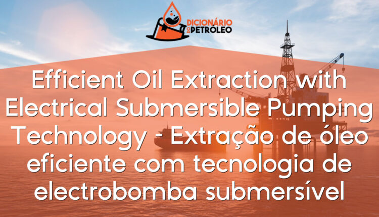 Efficient Oil Extraction with Electrical Submersible Pumping Technology – Extração de óleo eficiente com tecnologia de electrobomba submersível