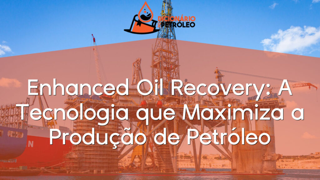 Enhanced Oil Recovery: A Tecnologia que Maximiza a Produção de Petróleo