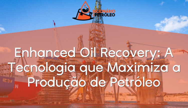 Enhanced Oil Recovery: A Tecnologia que Maximiza a Produção de Petróleo