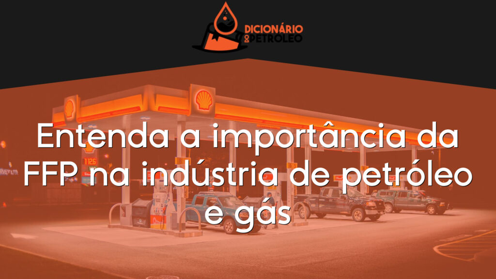 Entenda a importância da FFP na indústria de petróleo e gás
