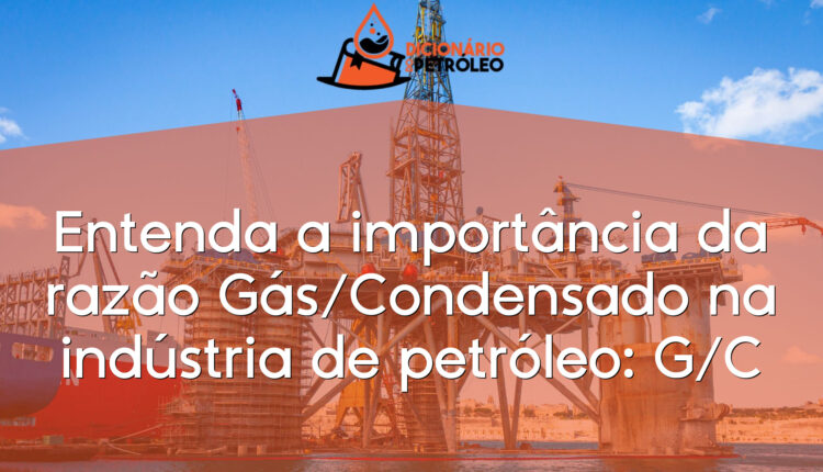 Entenda a importância da razão Gás/Condensado na indústria de petróleo: G/C