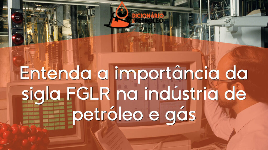 Entenda a importância da sigla FGLR na indústria de petróleo e gás
