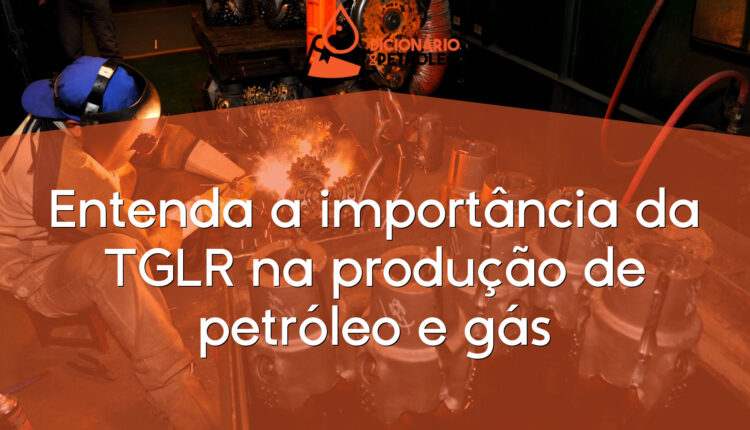 Entenda a importância da TGLR na produção de petróleo e gás