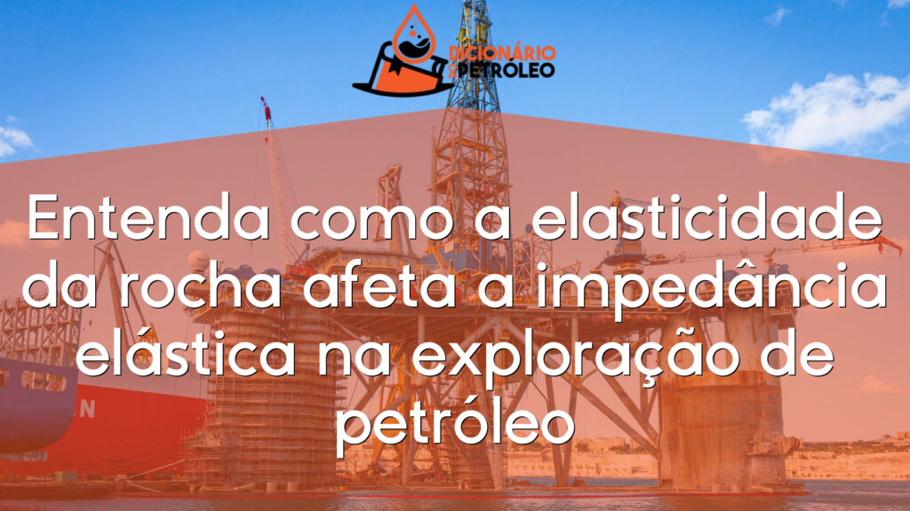 Entenda como a elasticidade da rocha afeta a impedância elástica na exploração de petróleo