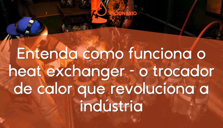 Entenda como funciona o heat exchanger – o trocador de calor que revoluciona a indústria