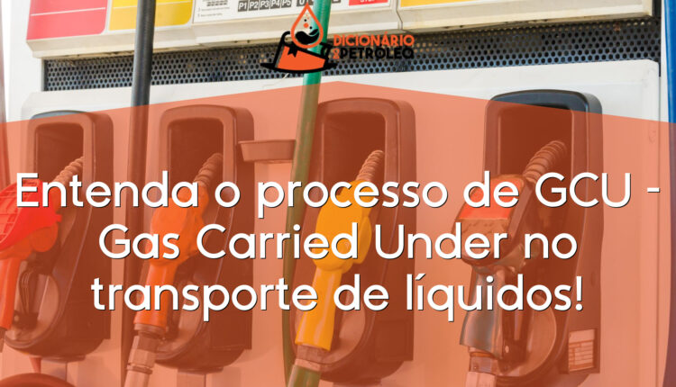 Entenda o processo de GCU – Gas Carried Under no transporte de líquidos!