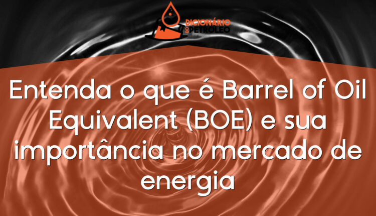 Entenda o que é Barrel of Oil Equivalent (BOE) e sua importância no mercado de energia