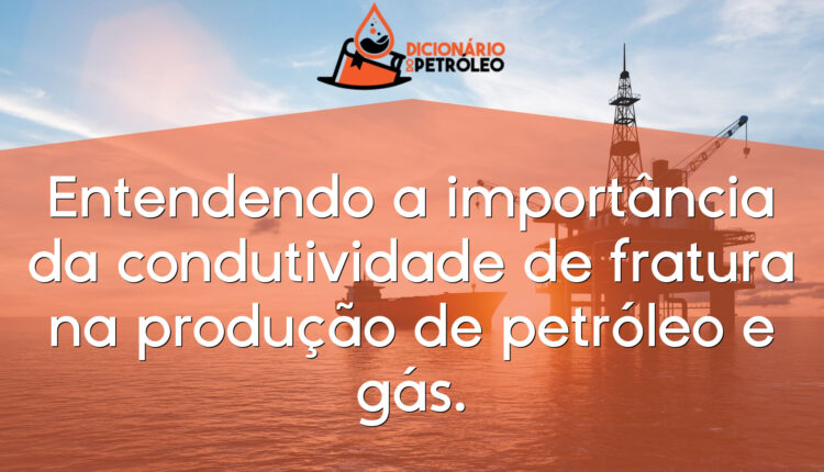 Entendendo a importância da condutividade de fratura na produção de petróleo e gás.