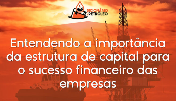 Entendendo a importância da estrutura de capital para o sucesso financeiro das empresas