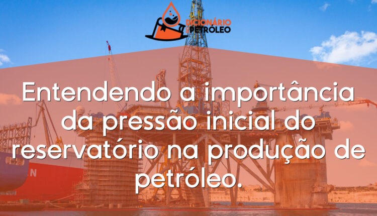 Entendendo a importância da pressão inicial do reservatório na produção de petróleo.