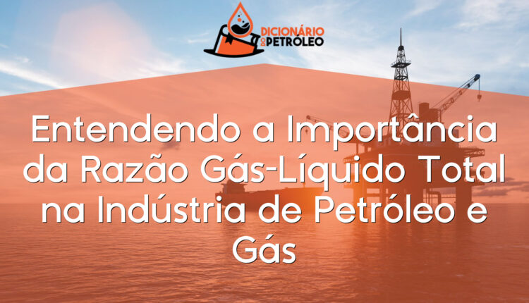 Entendendo a Importância da Razão Gás-Líquido Total na Indústria de Petróleo e Gás