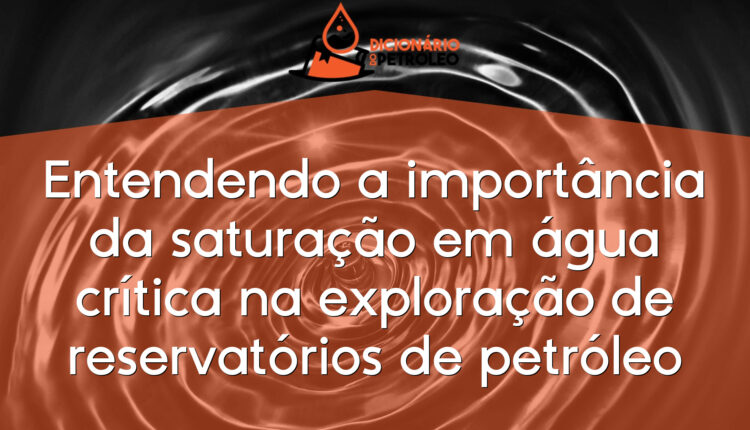 Entendendo a importância da saturação em água crítica na exploração de reservatórios de petróleo
