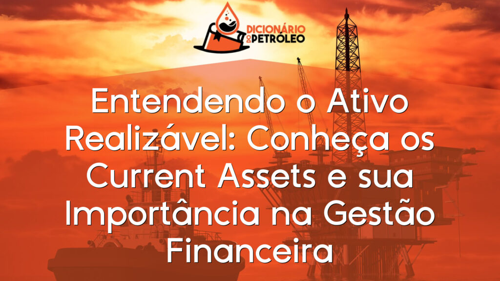 Entendendo o Ativo Realizável: Conheça os Current Assets e sua Importância na Gestão Financeira