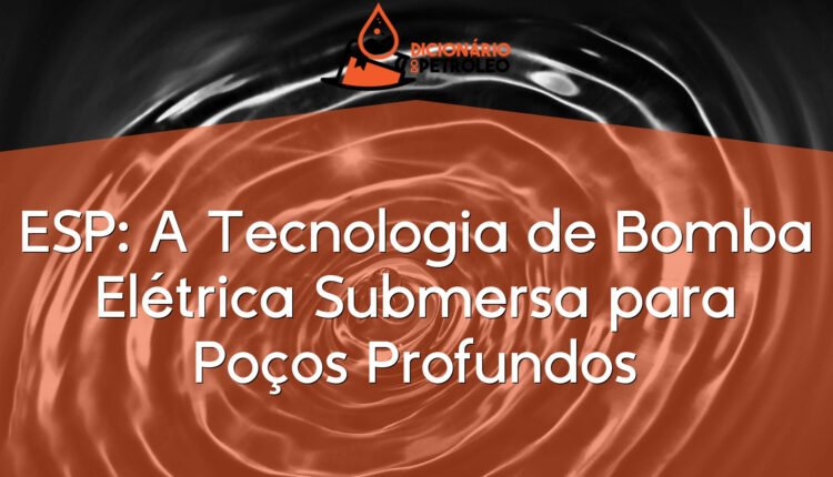 ESP: A Tecnologia de Bomba Elétrica Submersa para Poços Profundos