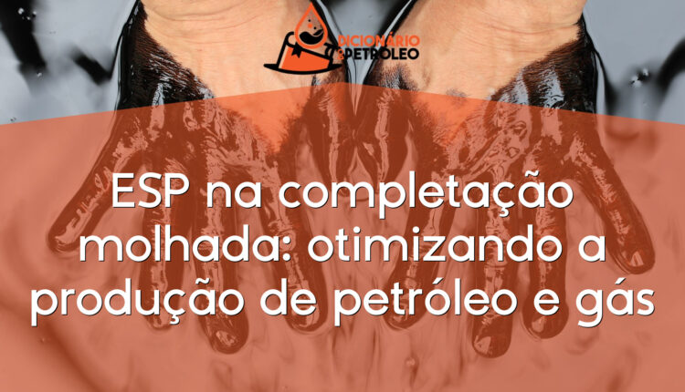 ESP na completação molhada: otimizando a produção de petróleo e gás