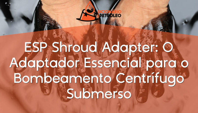 ESP Shroud Adapter: O Adaptador Essencial para o Bombeamento Centrífugo Submerso
