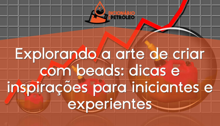Explorando a arte de criar com beads: dicas e inspirações para iniciantes e experientes