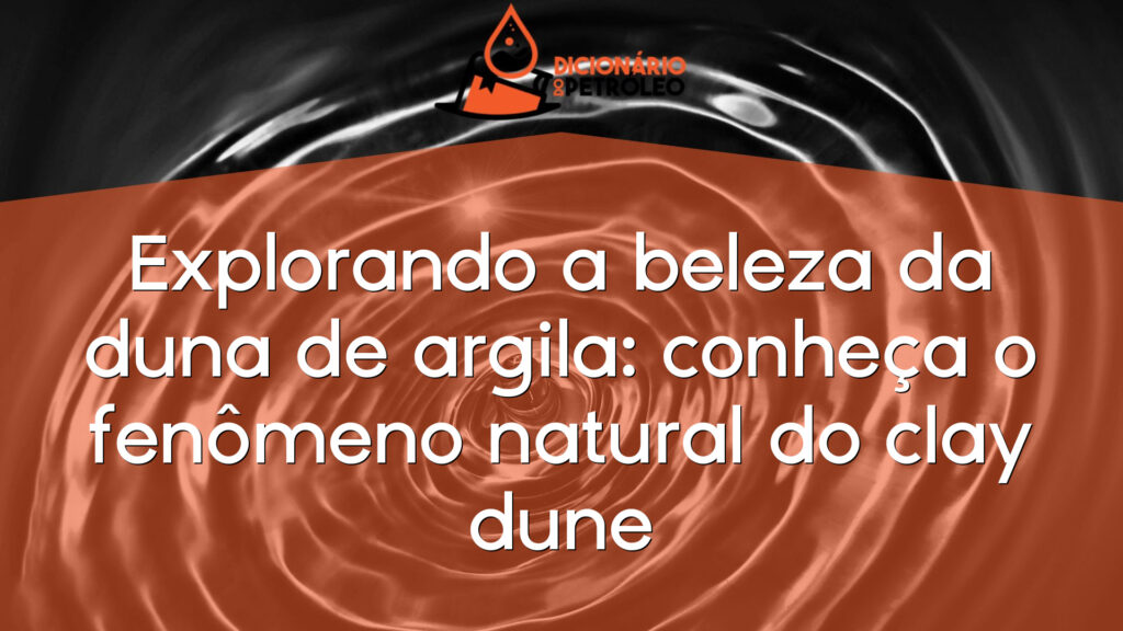 Explorando a beleza da duna de argila: conheça o fenômeno natural do clay dune