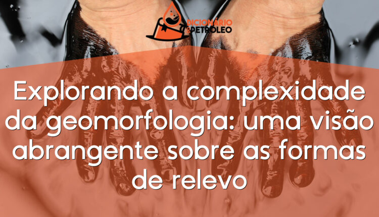 Explorando a complexidade da geomorfologia: uma visão abrangente sobre as formas de relevo