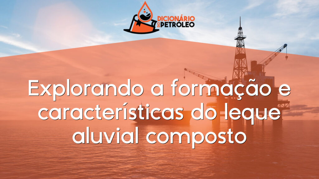 Explorando a formação e características do leque aluvial composto
