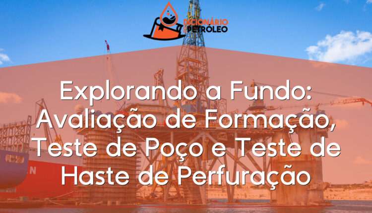Explorando a Fundo: Avaliação de Formação, Teste de Poço e Teste de Haste de Perfuração