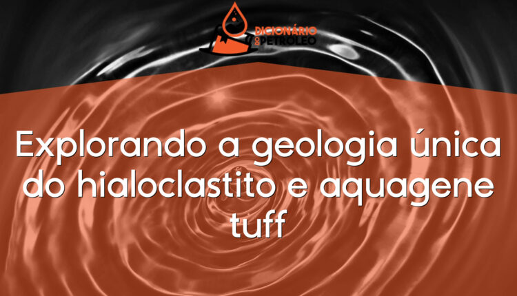 Explorando a geologia única do hialoclastito e aquagene tuff