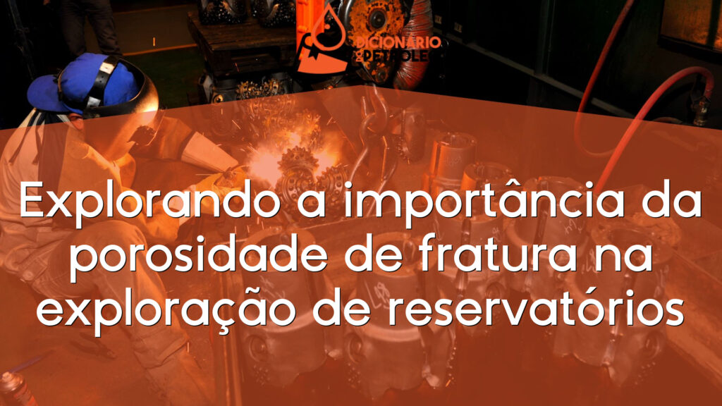 Explorando a importância da porosidade de fratura na exploração de reservatórios