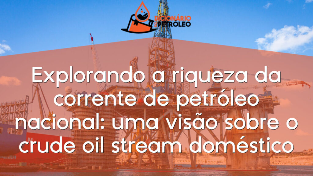 Explorando a riqueza da corrente de petróleo nacional: uma visão sobre o crude oil stream doméstico