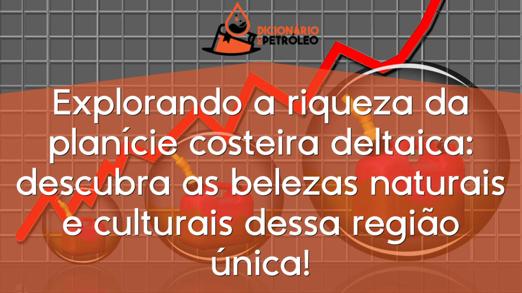 Explorando a riqueza da planície costeira deltaica: descubra as belezas naturais e culturais dessa região única!
