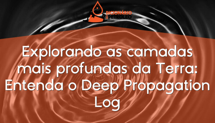 Explorando as camadas mais profundas da Terra: Entenda o Deep Propagation Log
