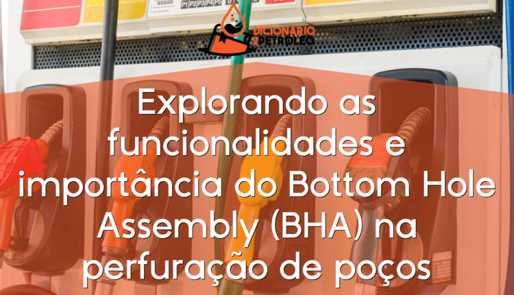 Explorando as funcionalidades e importância do Bottom Hole Assembly (BHA) na perfuração de poços