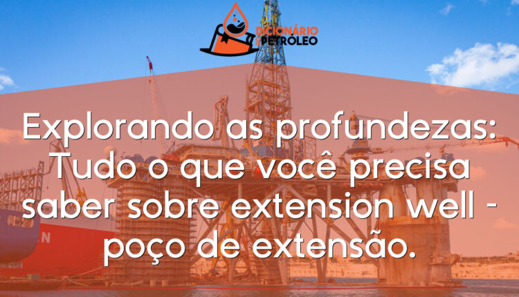 Explorando as profundezas: Tudo o que você precisa saber sobre extension well – poço de extensão.