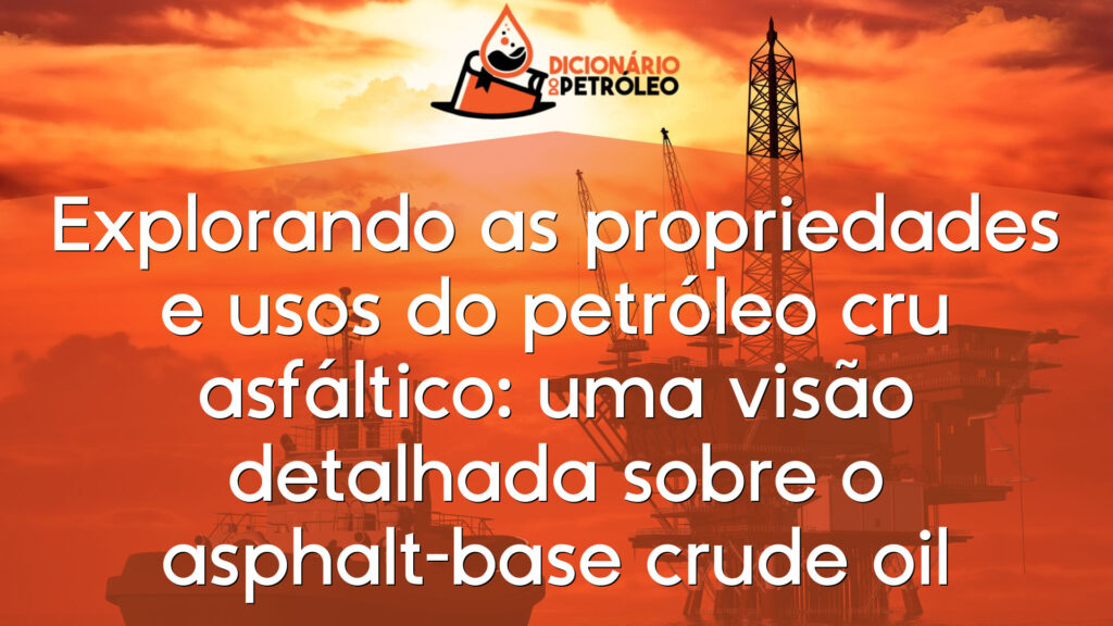 Explorando as propriedades e usos do petróleo cru asfáltico: uma visão detalhada sobre o asphalt-base crude oil