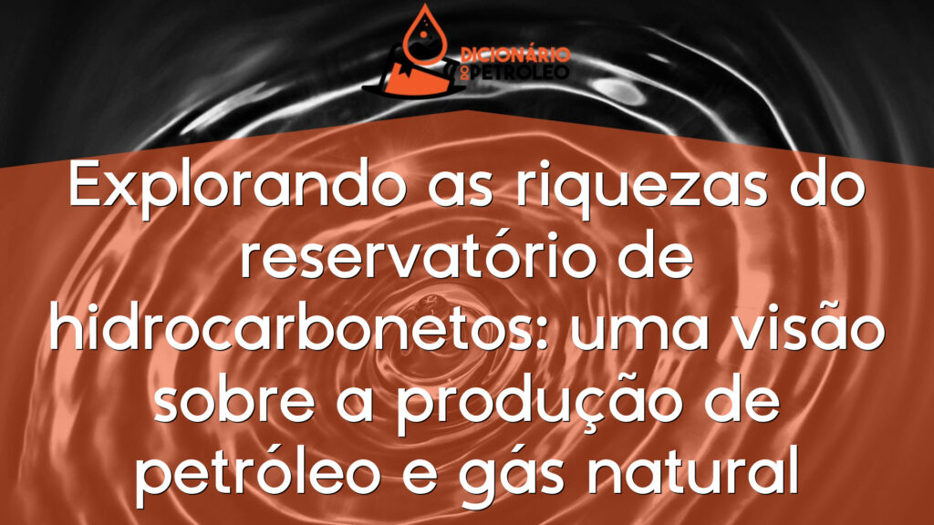 Explorando as riquezas do reservatório de hidrocarbonetos: uma visão sobre a produção de petróleo e gás natural