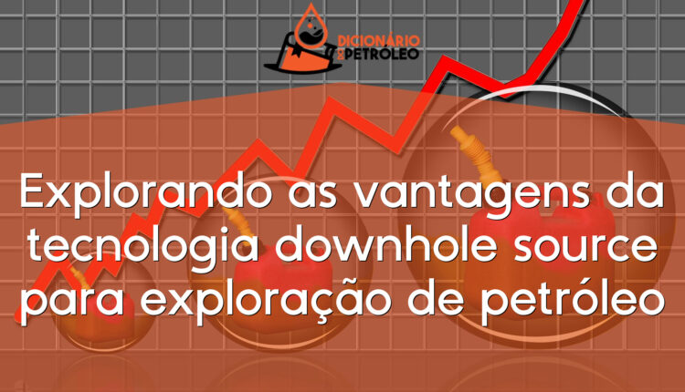 Explorando as vantagens da tecnologia downhole source para exploração de petróleo