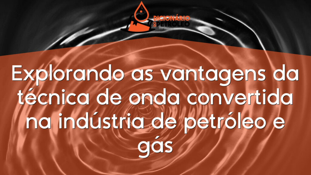 Explorando as vantagens da técnica de onda convertida na indústria de petróleo e gás