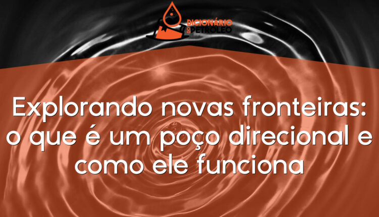 Explorando novas fronteiras: o que é um poço direcional e como ele funciona