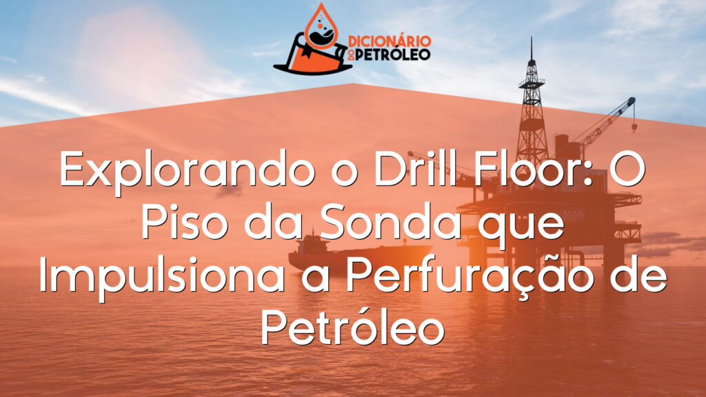 Explorando o Drill Floor: O Piso da Sonda que Impulsiona a Perfuração de Petróleo