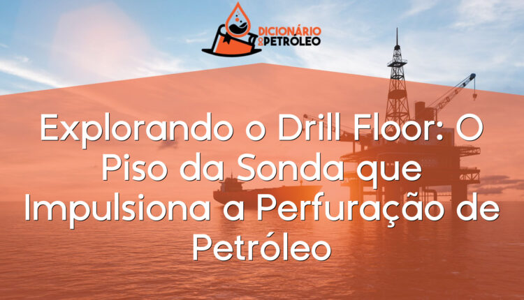 Explorando o Drill Floor: O Piso da Sonda que Impulsiona a Perfuração de Petróleo