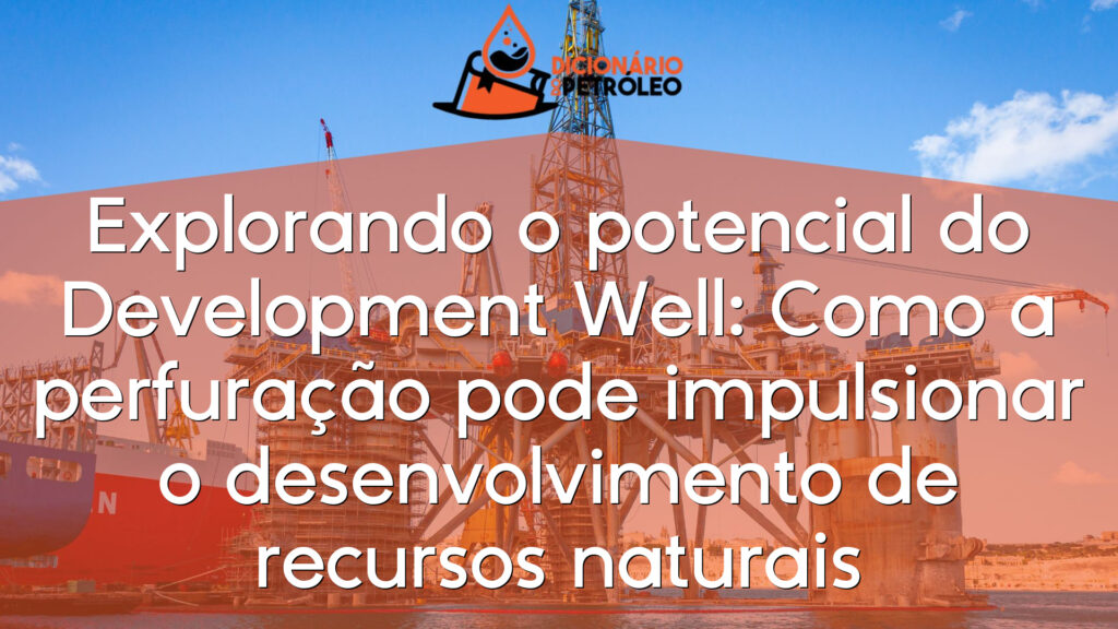 Explorando o potencial do Development Well: Como a perfuração pode impulsionar o desenvolvimento de recursos naturais