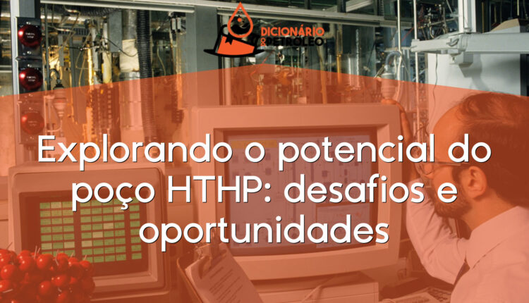 Explorando o potencial do poço HTHP: desafios e oportunidades