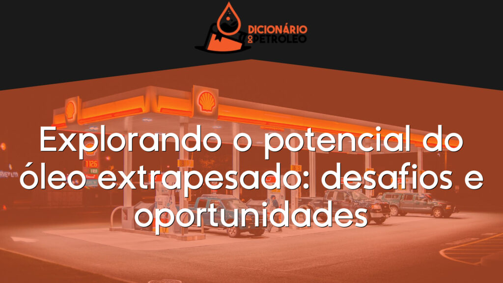 Explorando o potencial do óleo extrapesado: desafios e oportunidades