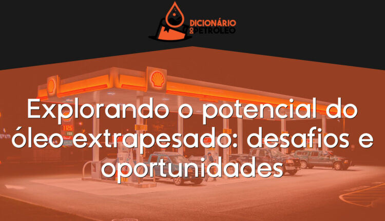 Explorando o potencial do óleo extrapesado: desafios e oportunidades