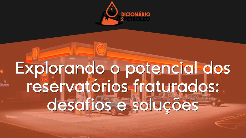 Explorando o potencial dos reservatórios fraturados: desafios e soluções