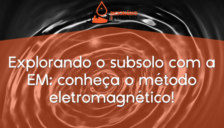 Explorando o subsolo com a EM: conheça o método eletromagnético!